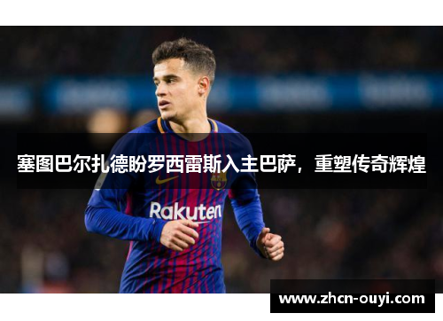 塞图巴尔扎德盼罗西雷斯入主巴萨，重塑传奇辉煌