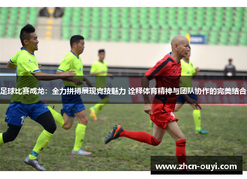 足球比赛成龙：全力拼搏展现竞技魅力 诠释体育精神与团队协作的完美结合