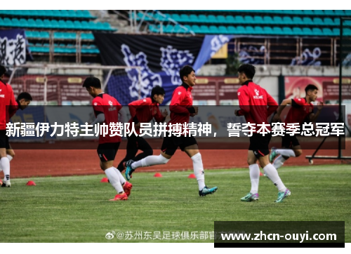 新疆伊力特主帅赞队员拼搏精神，誓夺本赛季总冠军