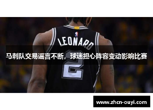 马刺队交易谣言不断，球迷担心阵容变动影响比赛