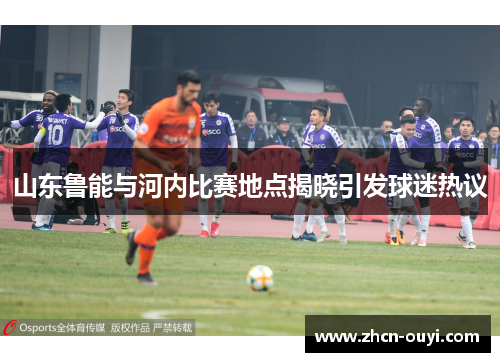 山东鲁能与河内比赛地点揭晓引发球迷热议
