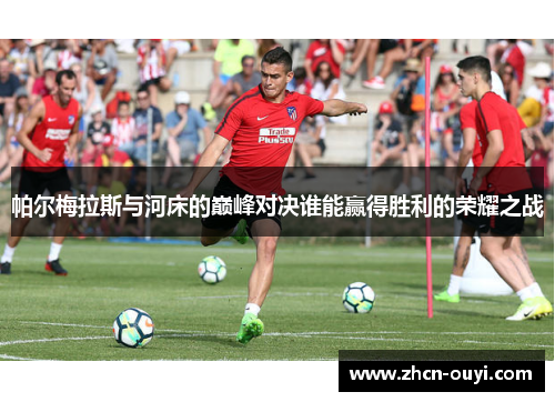 帕尔梅拉斯与河床的巅峰对决谁能赢得胜利的荣耀之战