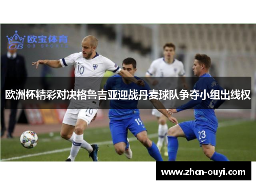 欧洲杯精彩对决格鲁吉亚迎战丹麦球队争夺小组出线权