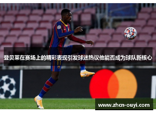 登贝莱在赛场上的精彩表现引发球迷热议他能否成为球队新核心