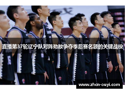 直播第37轮辽宁队对阵劲敌争夺季后赛名额的关键战役
