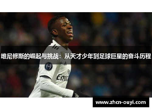 维尼修斯的崛起与挑战：从天才少年到足球巨星的奋斗历程