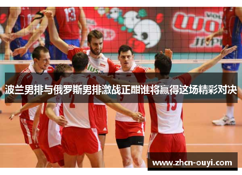 波兰男排与俄罗斯男排激战正酣谁将赢得这场精彩对决