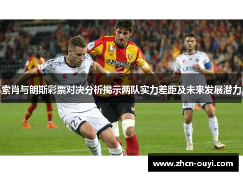 索肖与朗斯彩票对决分析揭示两队实力差距及未来发展潜力